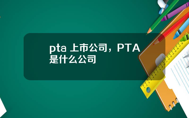 pta 上市公司，PTA是什么公司